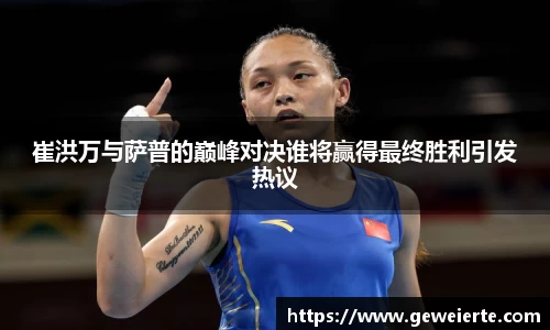 崔洪万与萨普的巅峰对决谁将赢得最终胜利引发热议