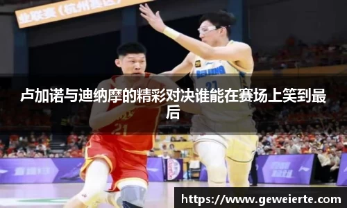 卢加诺与迪纳摩的精彩对决谁能在赛场上笑到最后