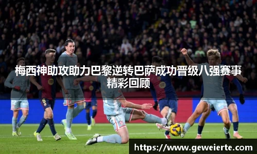 梅西神助攻助力巴黎逆转巴萨成功晋级八强赛事精彩回顾