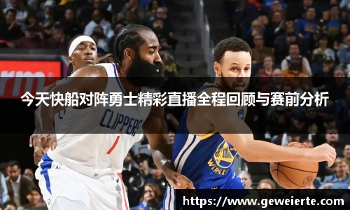 今天快船对阵勇士精彩直播全程回顾与赛前分析