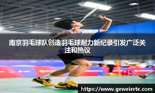 南京羽毛球队创造羽毛球耐力新纪录引发广泛关注和热议