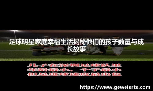足球明星家庭幸福生活揭秘他们的孩子数量与成长故事