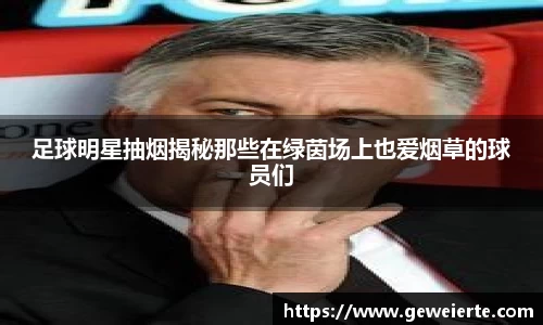 足球明星抽烟揭秘那些在绿茵场上也爱烟草的球员们