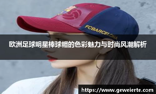 欧洲足球明星棒球帽的色彩魅力与时尚风潮解析
