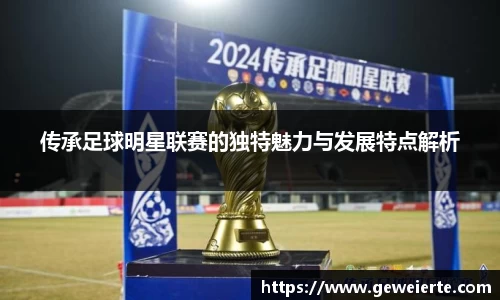 传承足球明星联赛的独特魅力与发展特点解析