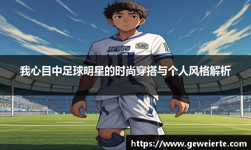 我心目中足球明星的时尚穿搭与个人风格解析