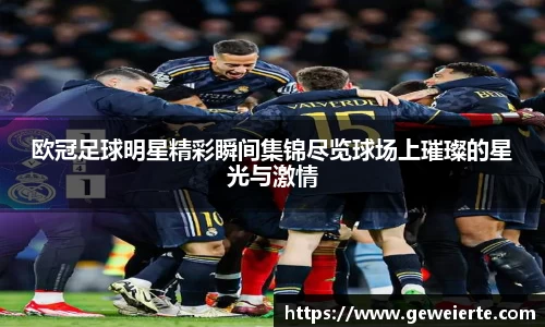 欧冠足球明星精彩瞬间集锦尽览球场上璀璨的星光与激情