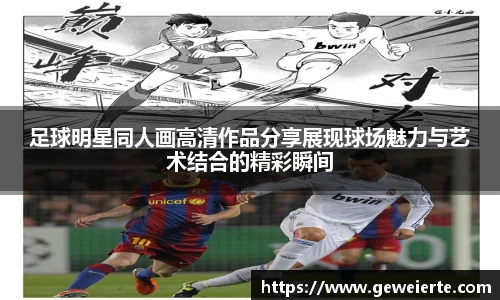 足球明星同人画高清作品分享展现球场魅力与艺术结合的精彩瞬间